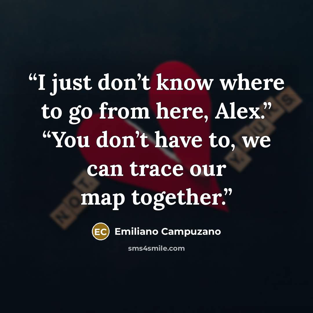 “I just don’t know where to go from here, Alex.” “You don’t have to, we can trace our map together.” quote by Emiliano Campuzano