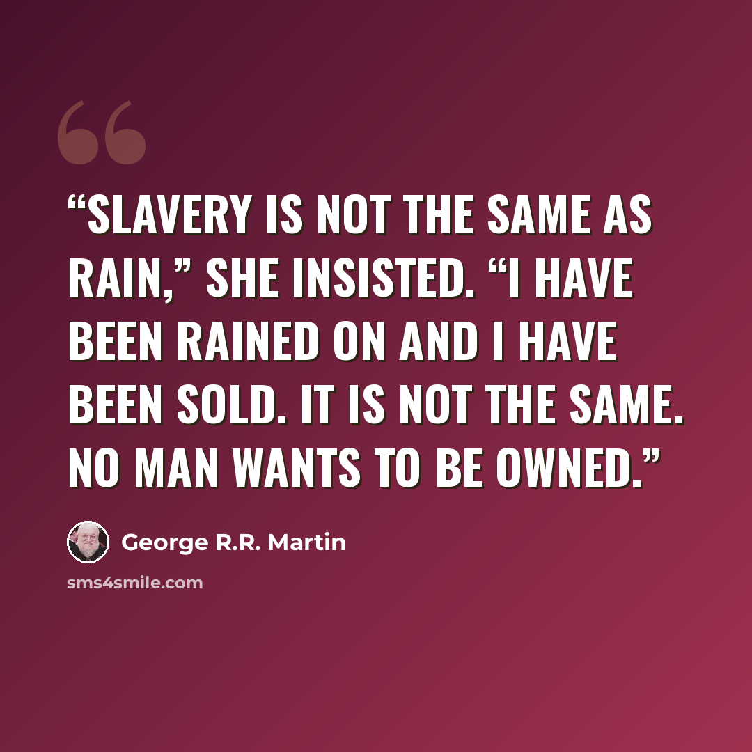 “Slavery is not the same as rain,” she insisted. “I have been rained on and I have been sold. It is not the same. No man wants to be owned.” quote by George R.R. Martin
