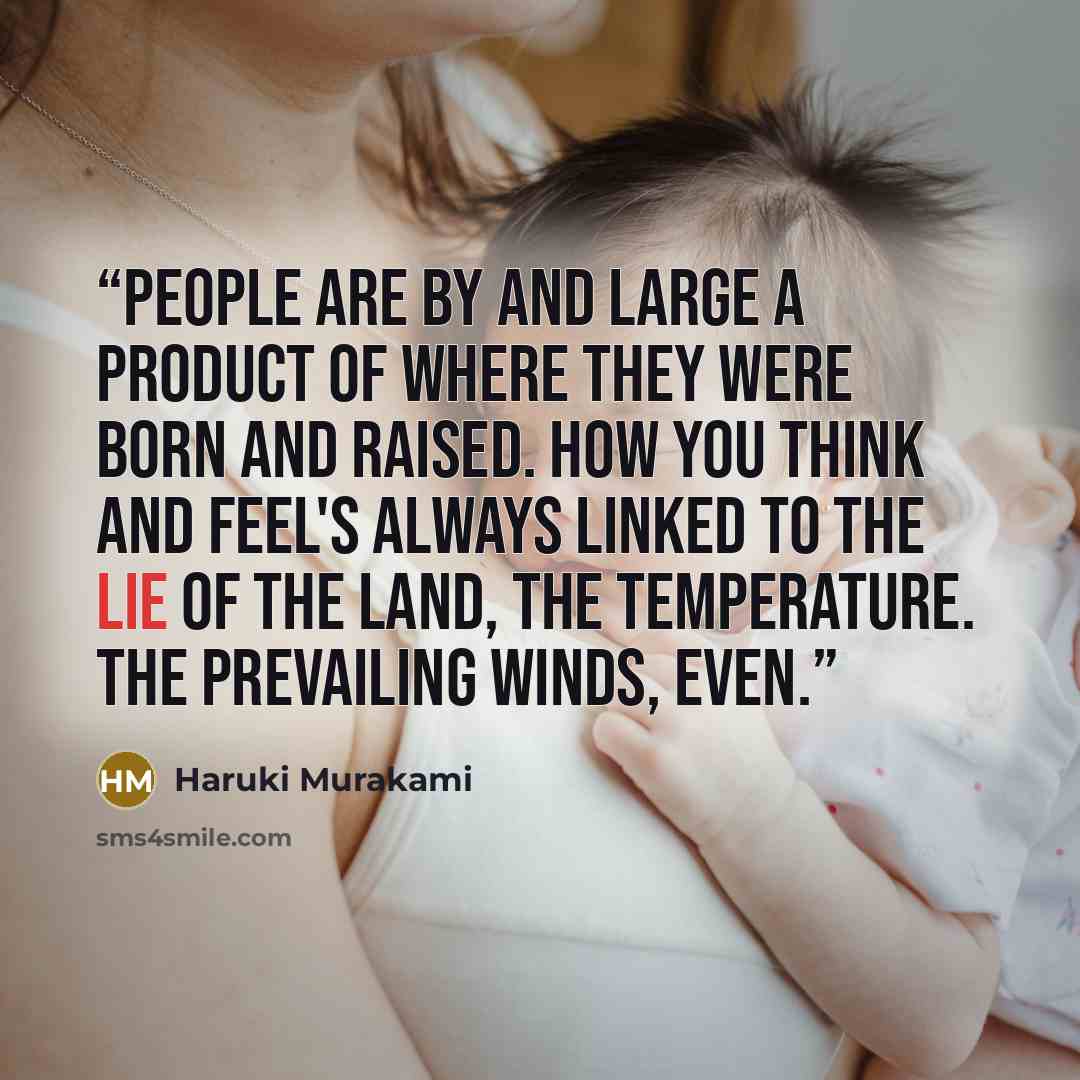 “People are by and large a product of where they were born and raised. How you think and feel's always linked to the lie of the land, the temperature. The prevailing winds, even.” quote by Haruki Murakami