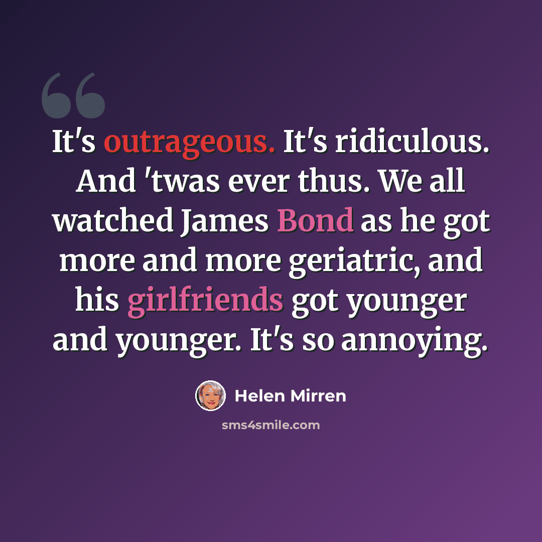“It's outrageous. It's ridiculous. And 'twas ever thus. We all watched James Bond as he got more and more geriatric, and his girlfriends got younger and younger. It's so annoying.” quote by Helen Mirren