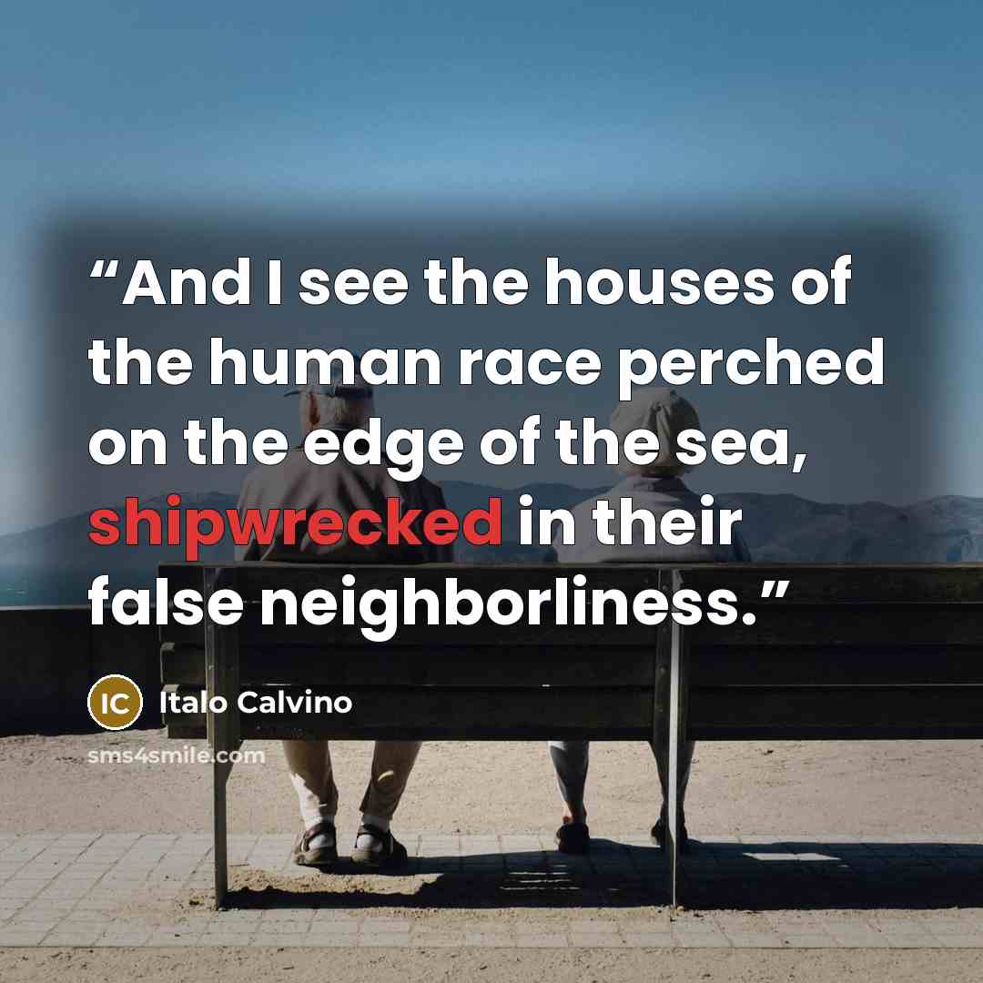 “And I see the houses of the human race perched on the edge of the sea, shipwrecked in their false neighborliness.” quote by Italo Calvino