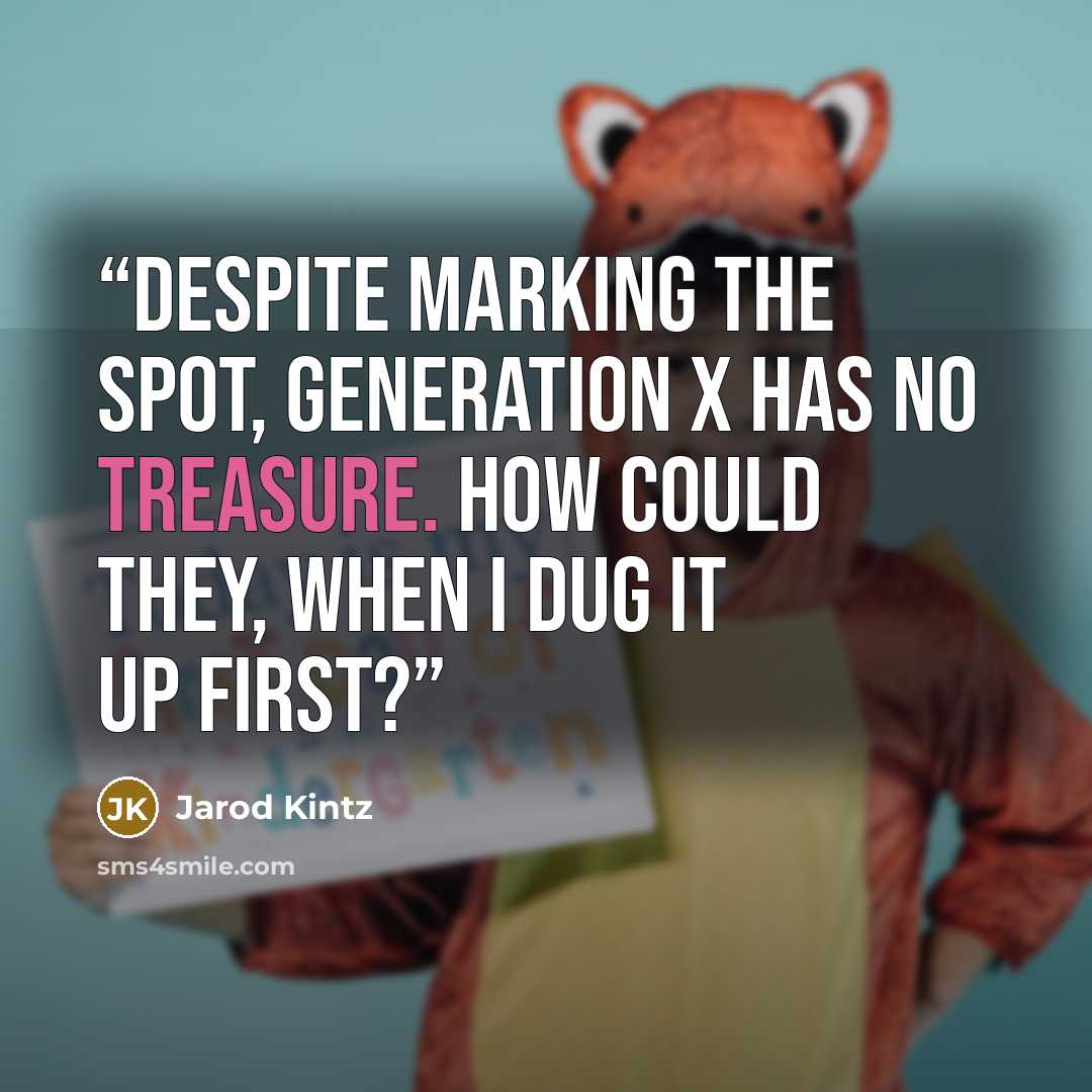 “Despite marking the spot, Generation X has no treasure. How could they, when I dug it up first?” quote by Jarod Kintz