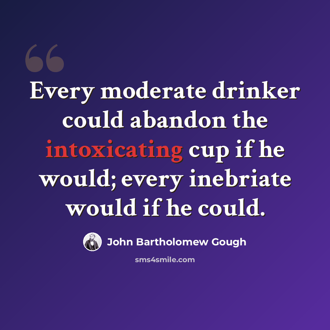“Every moderate drinker could abandon the intoxicating cup if he would; every inebriate would if he could.” quote by John Bartholomew Gough