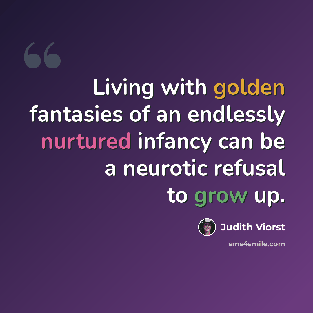 “Living with golden fantasies of an endlessly nurtured infancy can be a neurotic refusal to grow up.” quote by Judith Viorst