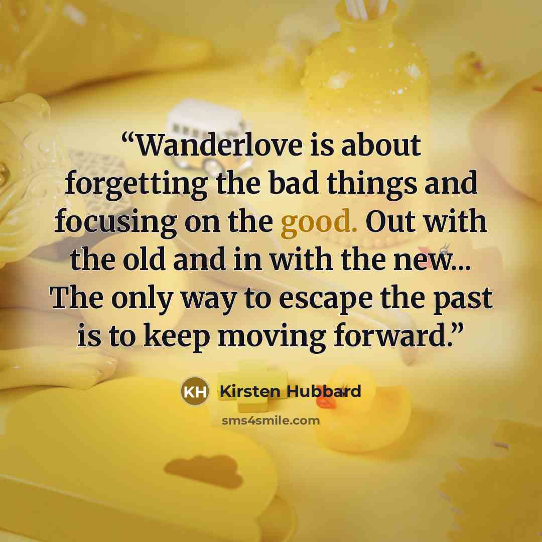 “Wanderlove is about forgetting the bad things and focusing on the good. Out with the old and in with the new... The only way to escape the past is to keep moving forward.” quote by Kirsten Hubbard