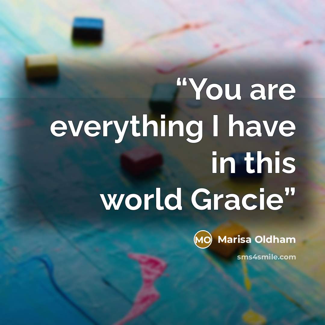 “You are everything I have in this world Gracie” quote by Marisa Oldham