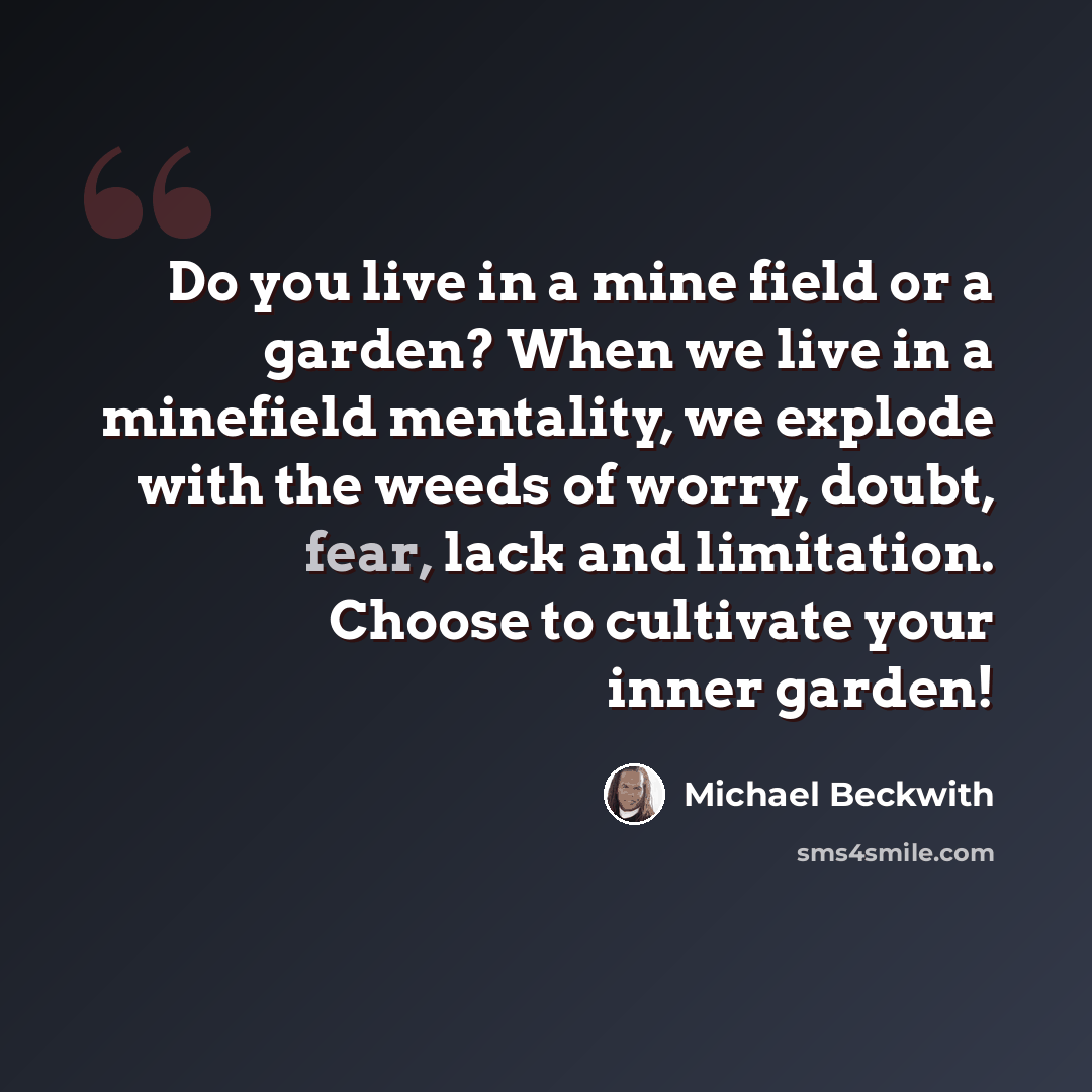 “Do you live in a mine field or a garden? When we live in a minefield mentality, we explode with the weeds of worry, doubt, fear, lack and limitation. Choose to cultivate your inner garden!” quote by Michael Beckwith