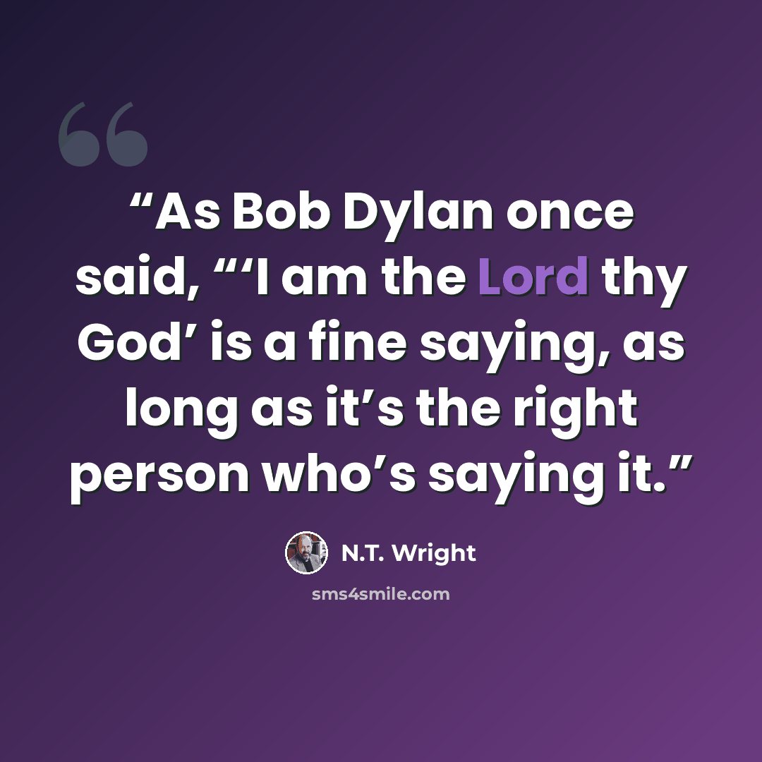 “As Bob Dylan once said, “‘I am the Lord thy God’ is a fine saying, as long as it’s the right person who’s saying it.” quote by N.T. Wright