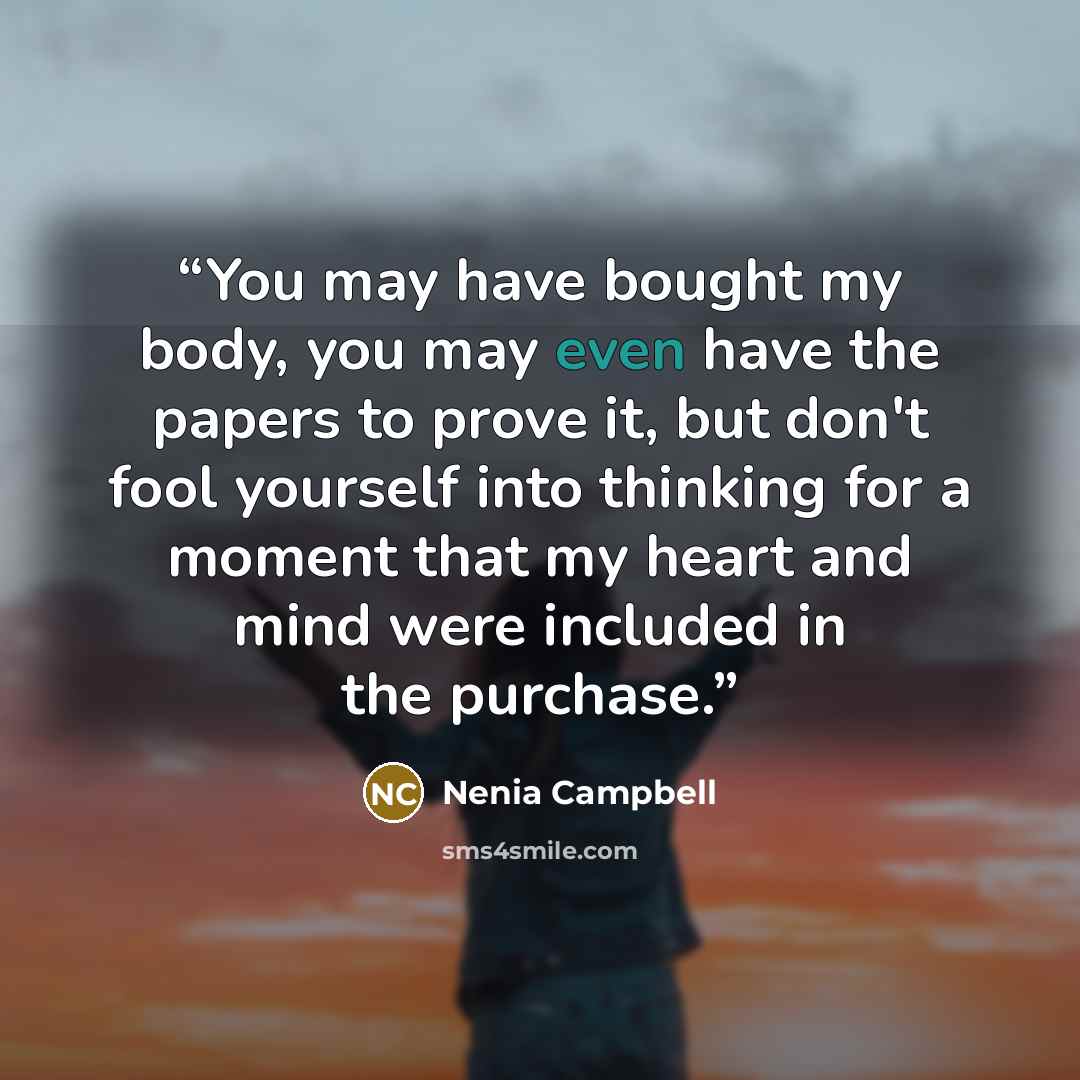 “You may have bought my body, you may even have the papers to prove it, but don't fool yourself into thinking for a moment that my heart and mind were included in the purchase.” quote by Nenia Campbell