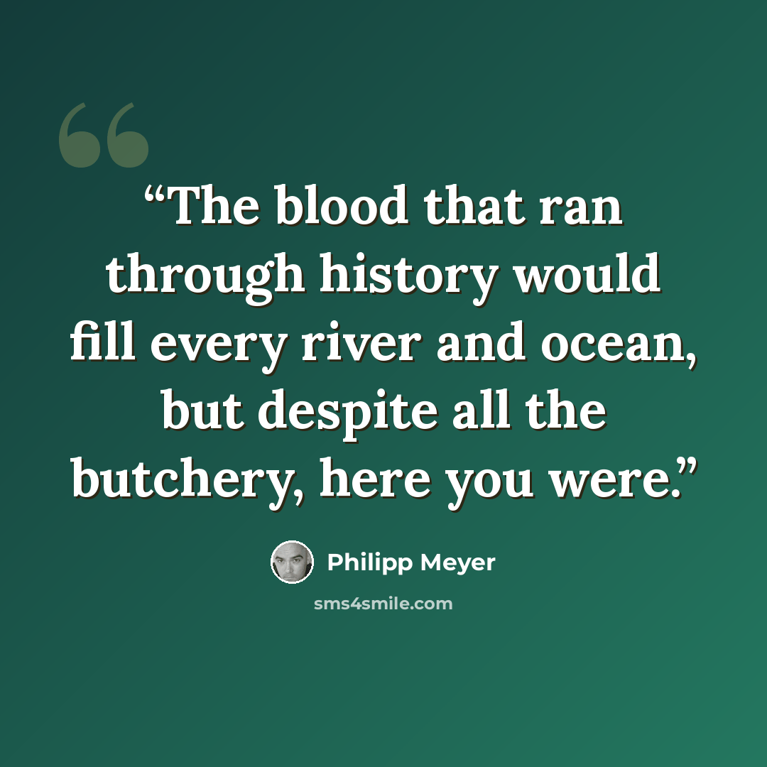 “The blood that ran through history would fill every river and ocean, but despite all the butchery, here you were.” quote by Philipp Meyer