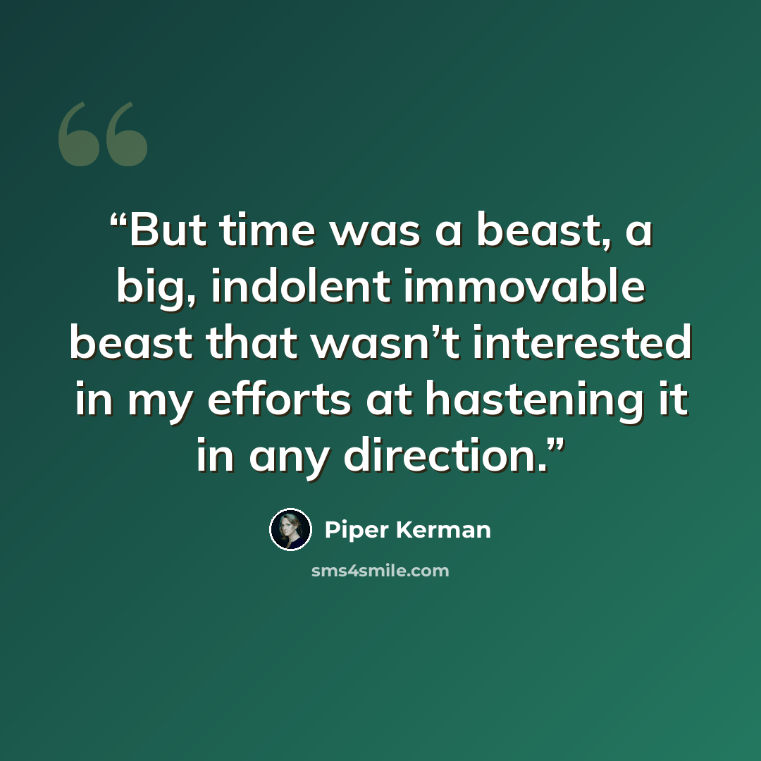 “But time was a beast, a big, indolent immovable beast that wasn’t interested in my efforts at hastening it in any direction.” quote by Piper Kerman