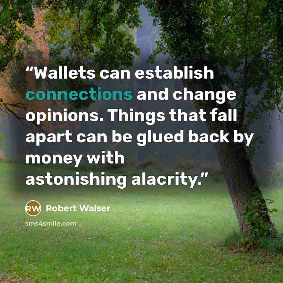 “Wallets can establish connections and change opinions. Things that fall apart can be glued back by money with astonishing alacrity.” quote by Robert Walser