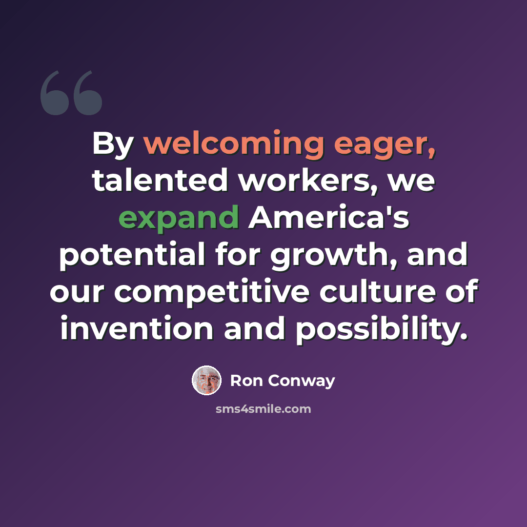 “By welcoming eager, talented workers, we expand America's potential for growth, and our competitive culture of invention and possibility.” quote by Ron Conway