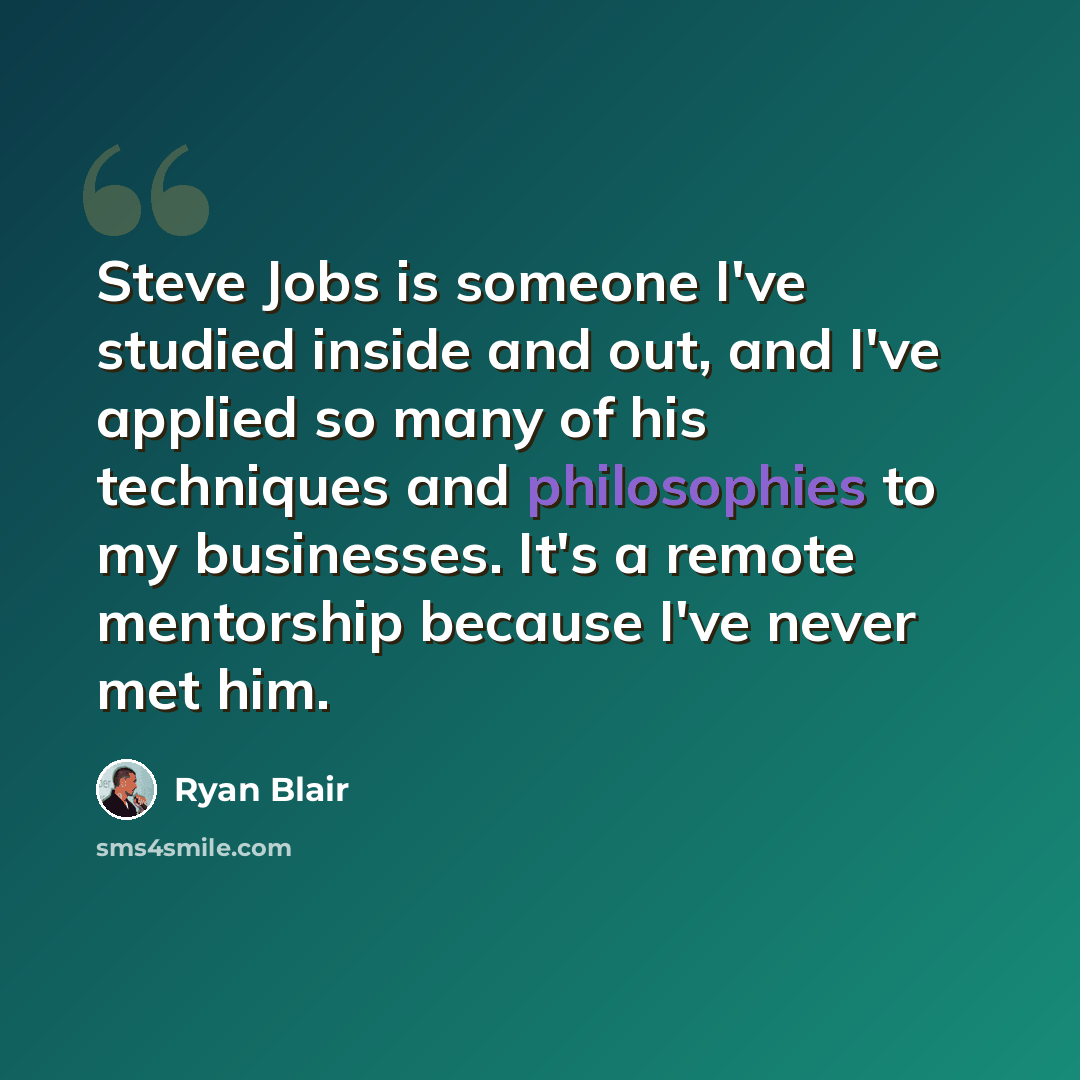 “Steve Jobs is someone I've studied inside and out, and I've applied so many of his techniques and philosophies to my businesses. It's a remote mentorship because I've never met him.” quote by Ryan Blair