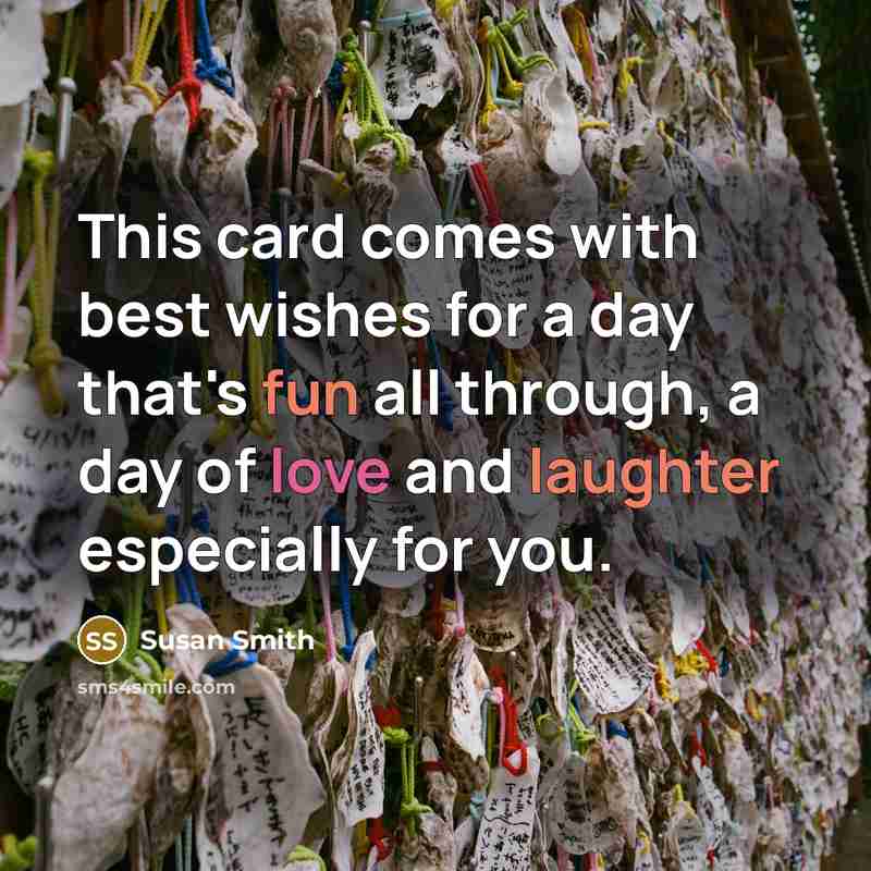 “This card comes with best wishes for a day that's fun all through, a day of love and laughter especially for you.” quote by Susan Smith