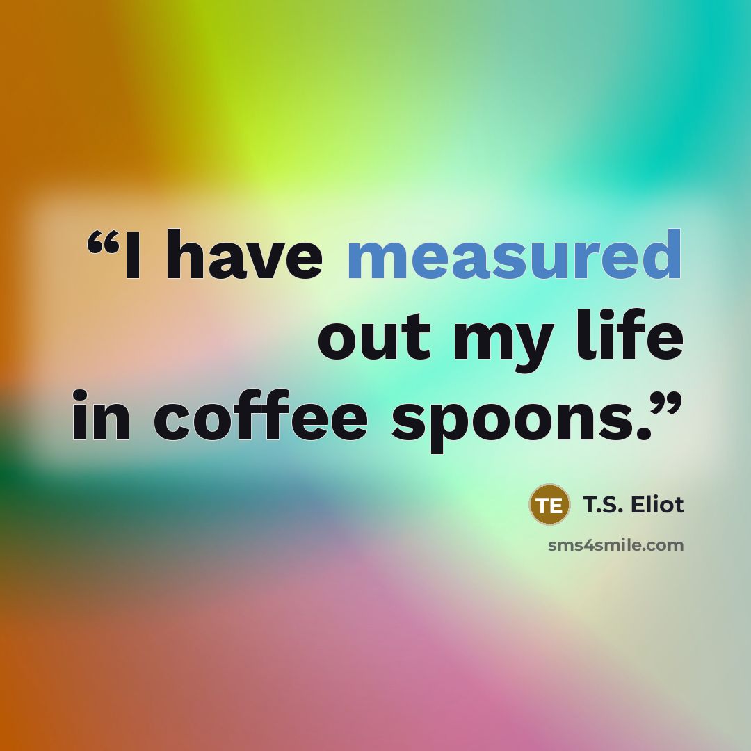 “I have measured out my life in coffee spoons.” quote by T.S. Eliot