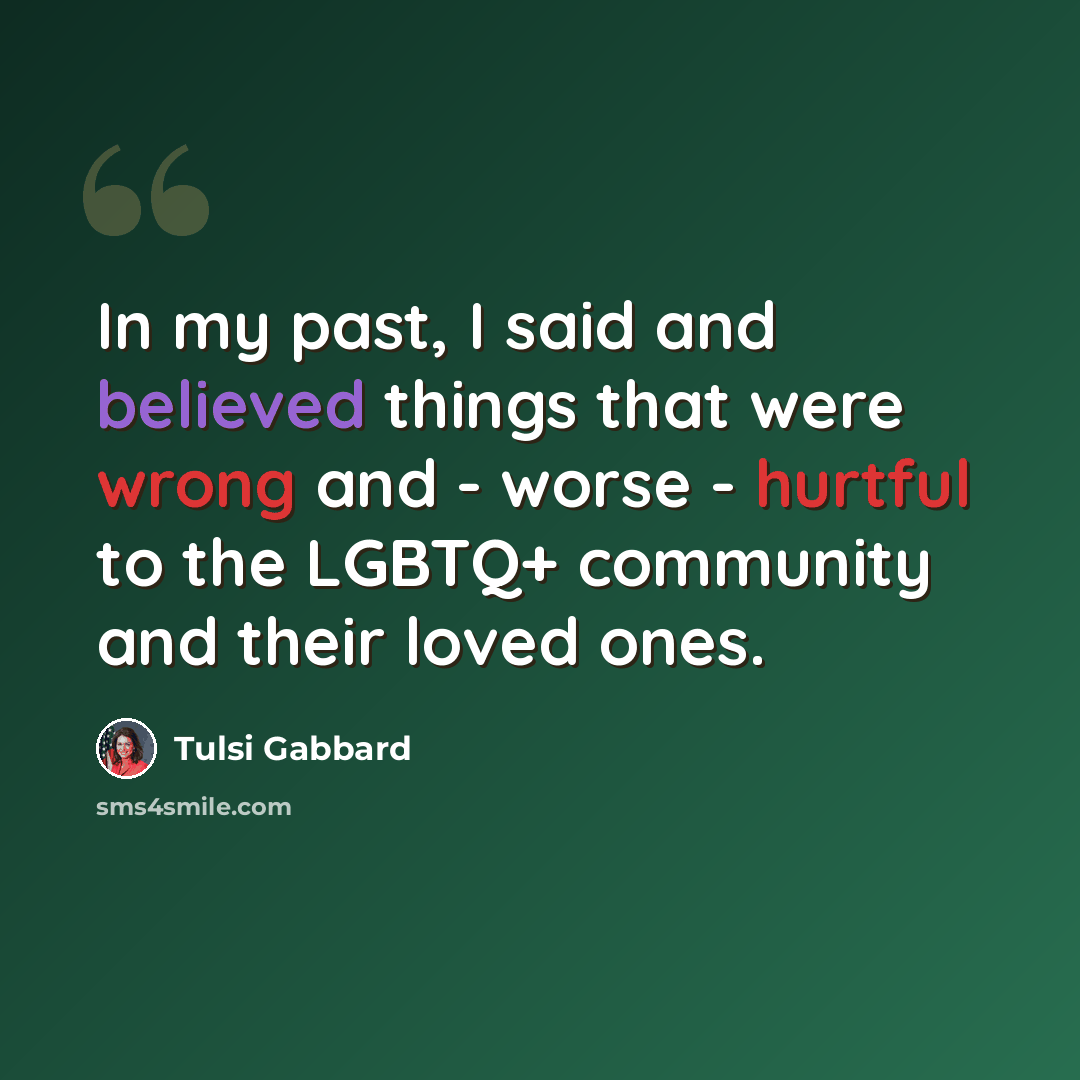 “In my past, I said and believed things that were wrong and - worse - hurtful to the LGBTQ+ community and their loved ones.” quote by Tulsi Gabbard