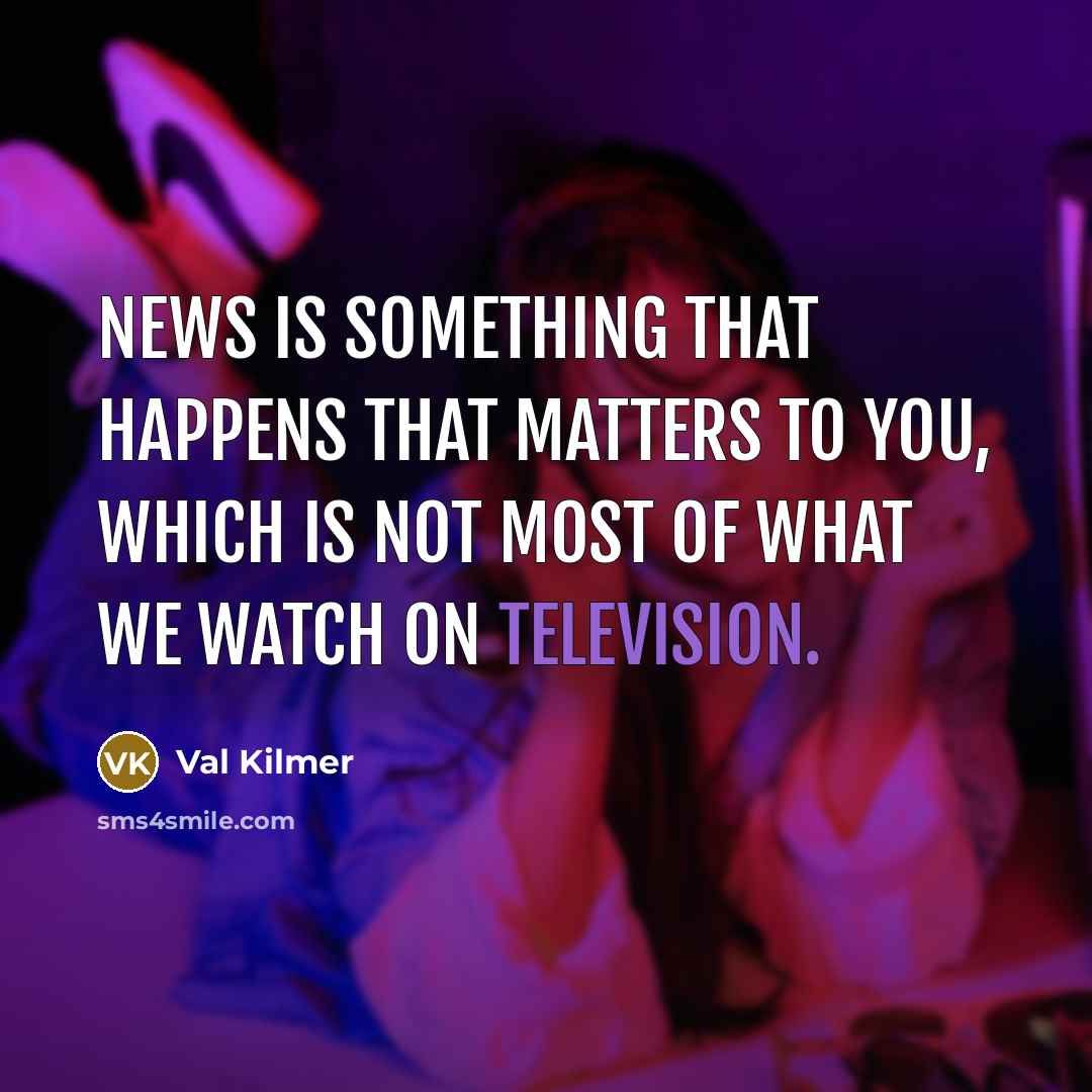 “News is something that happens that matters to you, which is not most of what we watch on television.” quote by Val Kilmer