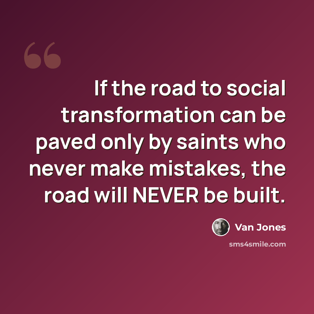 “If the road to social transformation can be paved only by saints who never make mistakes, the road will NEVER be built.” quote by Van Jones