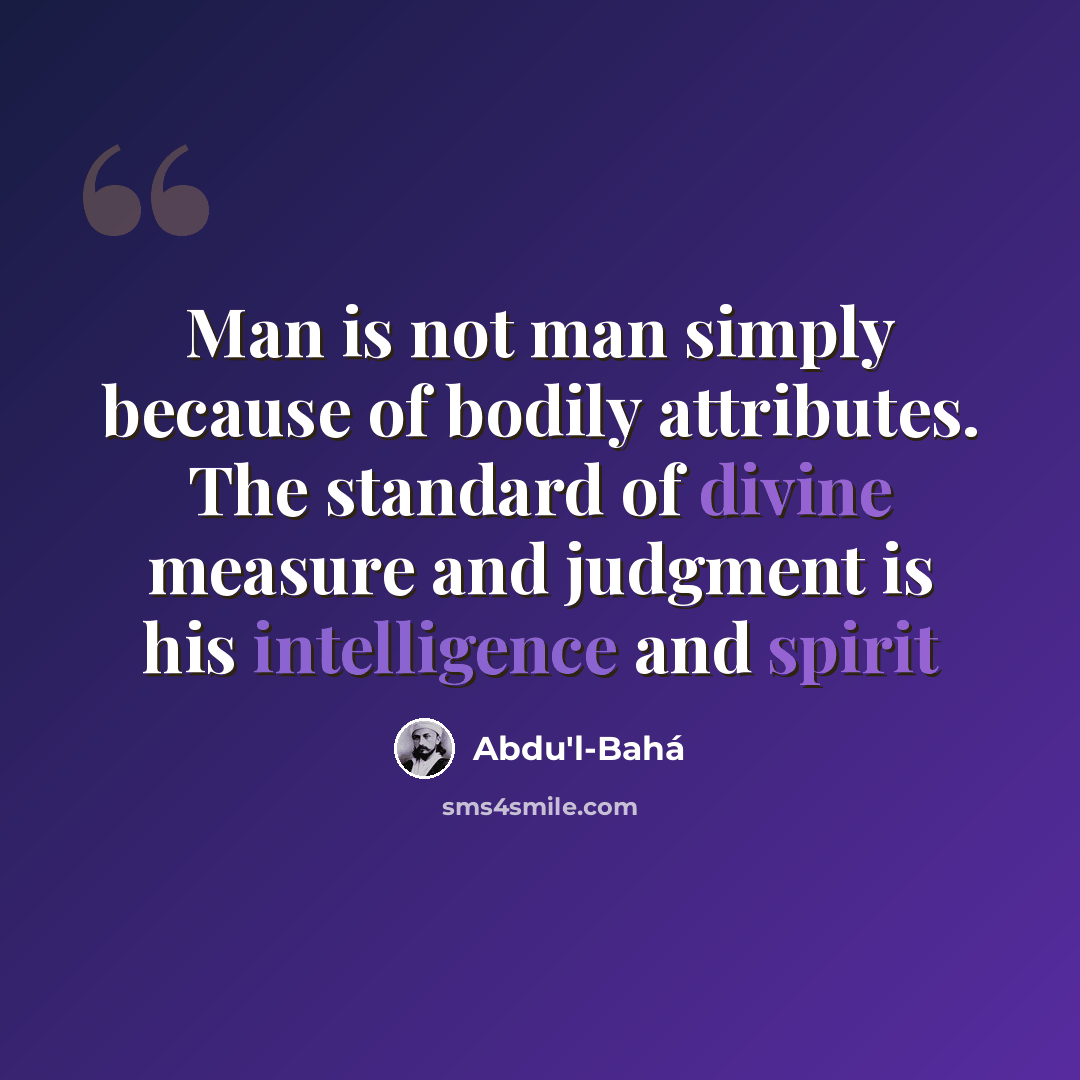 “Man is not man simply because of bodily attributes. The standard of divine measure and judgment is his intelligence and spirit” quote by Abdu'l-Bahá