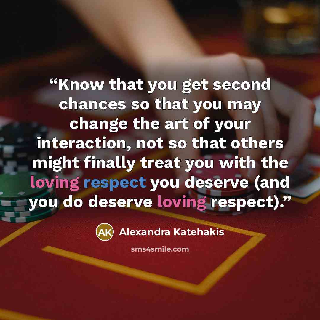 “Know that you get second chances so that you may change the art of your interaction, not so that others might finally treat you with the loving respect you deserve (and you do deserve loving respect).” quote by Alexandra Katehakis