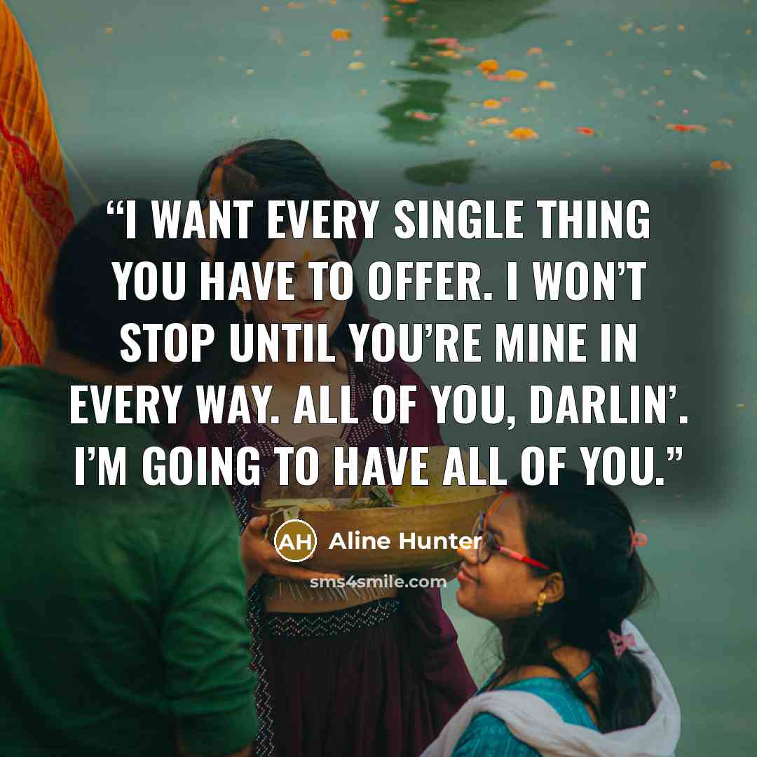 “I want every single thing you have to offer. I won’t stop until you’re mine in every way. All of you, darlin’. I’m going to have all of you.” quote by Aline Hunter