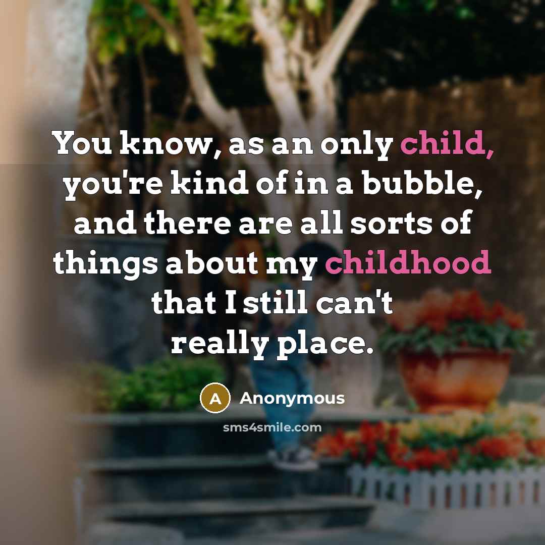 “You know, as an only child, you're kind of in a bubble, and there are all sorts of things about my childhood that I still can't really place.” quote by Anonymous