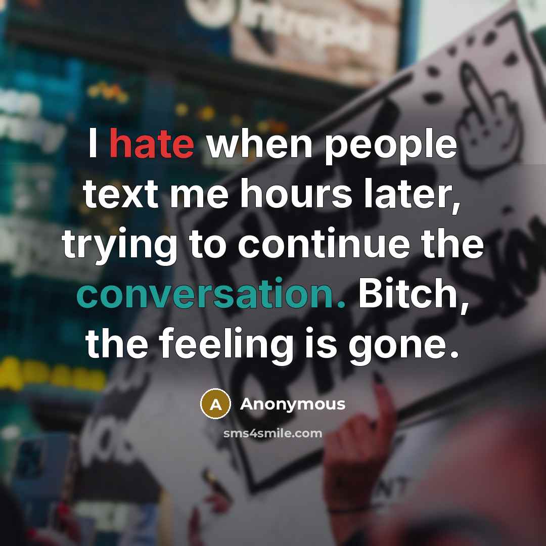 “I hate when people text me hours later, trying to continue the conversation. Bitch, the feeling is gone.” quote by Anonymous