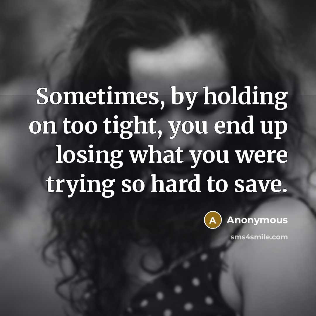 “Sometimes, by holding on too tight, you end up losing what you were trying so hard to save.” quote by Anonymous