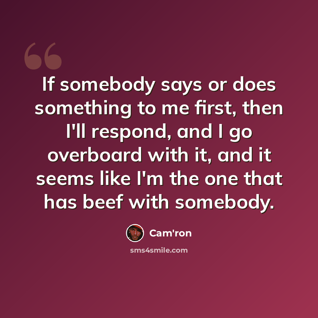 “If somebody says or does something to me first, then I'll respond, and I go overboard with it, and it seems like I'm the one that has beef with somebody.” quote by Cam'ron