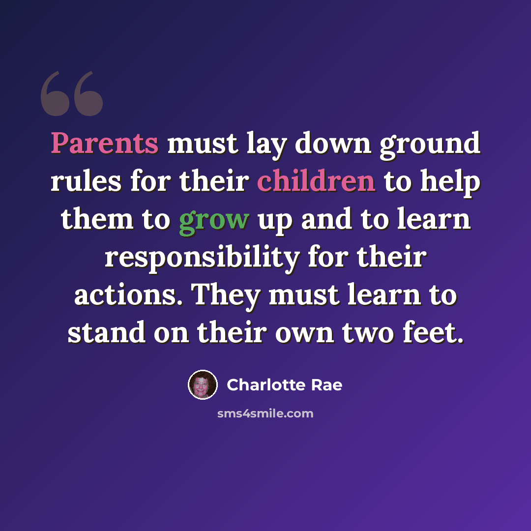 “Parents must lay down ground rules for their children to help them to grow up and to learn responsibility for their actions. They must learn to stand on their own two feet.” quote by Charlotte Rae