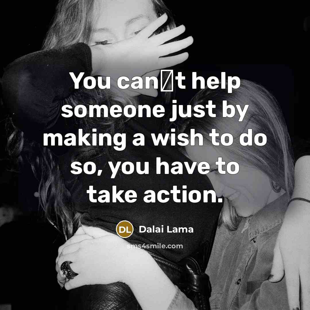 “You cant help someone just by making a wish to do so, you have to take action.” quote by Dalai Lama