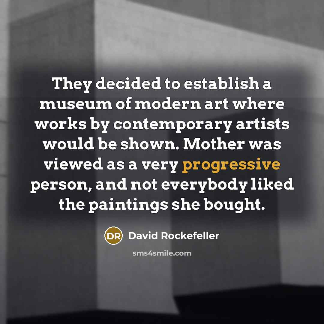 “They decided to establish a museum of modern art where works by contemporary artists would be shown. Mother was viewed as a very progressive person, and not everybody liked the paintings she bought.” quote by David Rockefeller