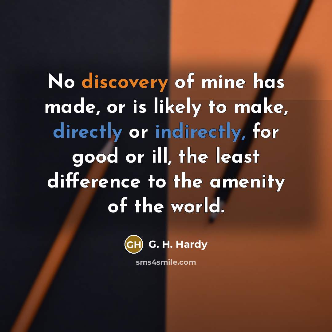 “No discovery of mine has made, or is likely to make, directly or indirectly, for good or ill, the least difference to the amenity of the world.” quote by G. H. Hardy