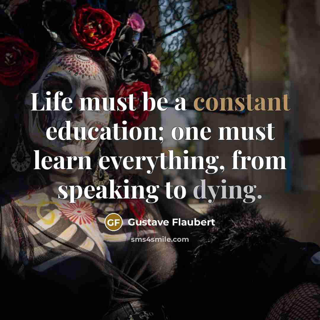“Life must be a constant education; one must learn everything, from speaking to dying.” quote by Gustave Flaubert