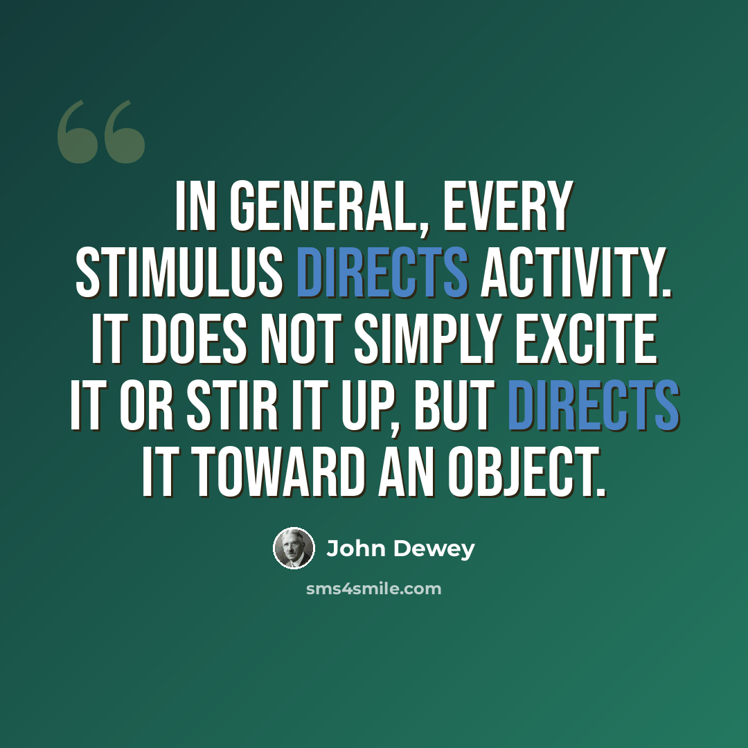 “In general, every stimulus directs activity. It does not simply excite it or stir it up, but directs it toward an object.” quote by John Dewey
