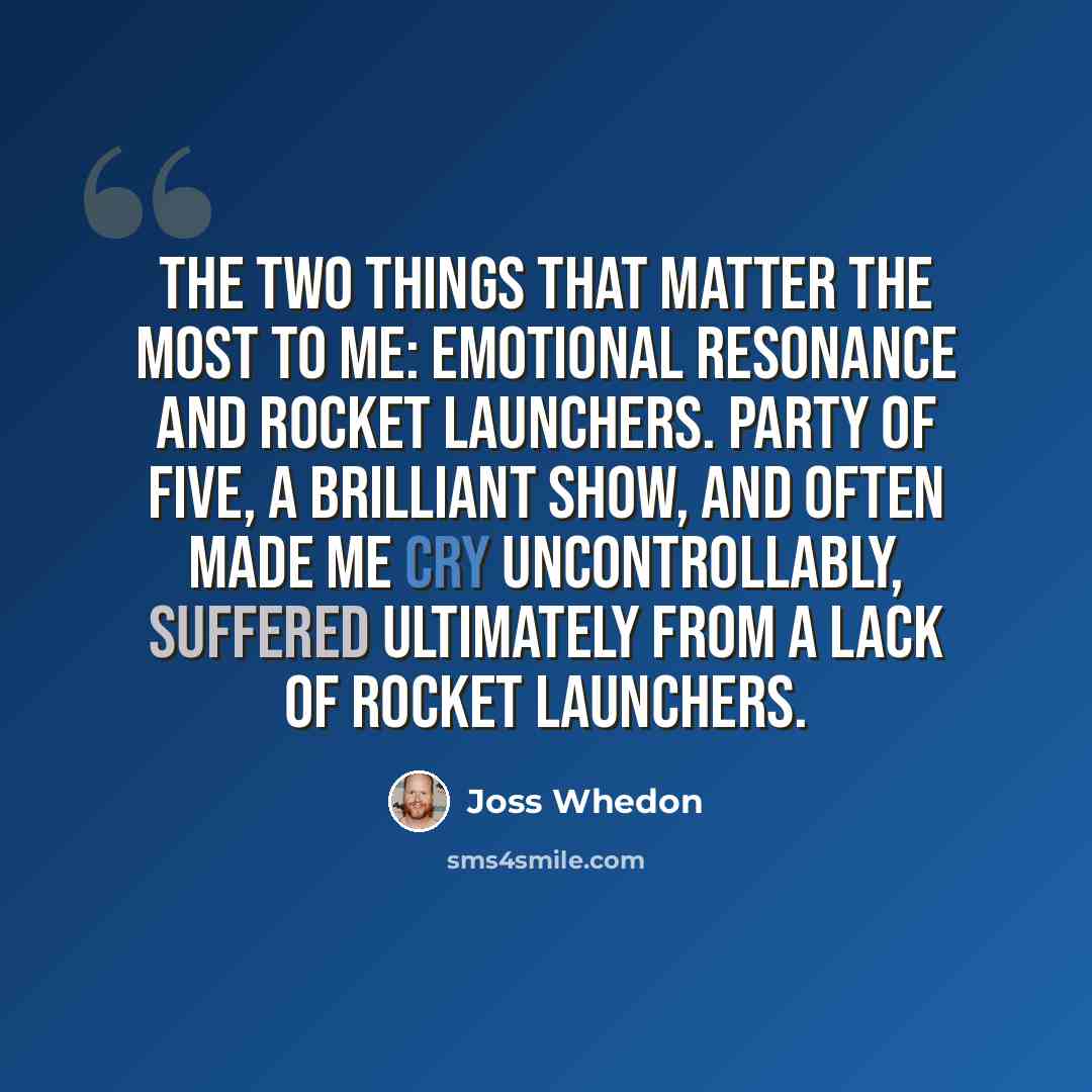 “The two things that matter the most to me: emotional resonance and rocket launchers. Party of Five, a brilliant show, and often made me cry uncontrollably, suffered ultimately from a lack of rocket launchers.” quote by Joss Whedon