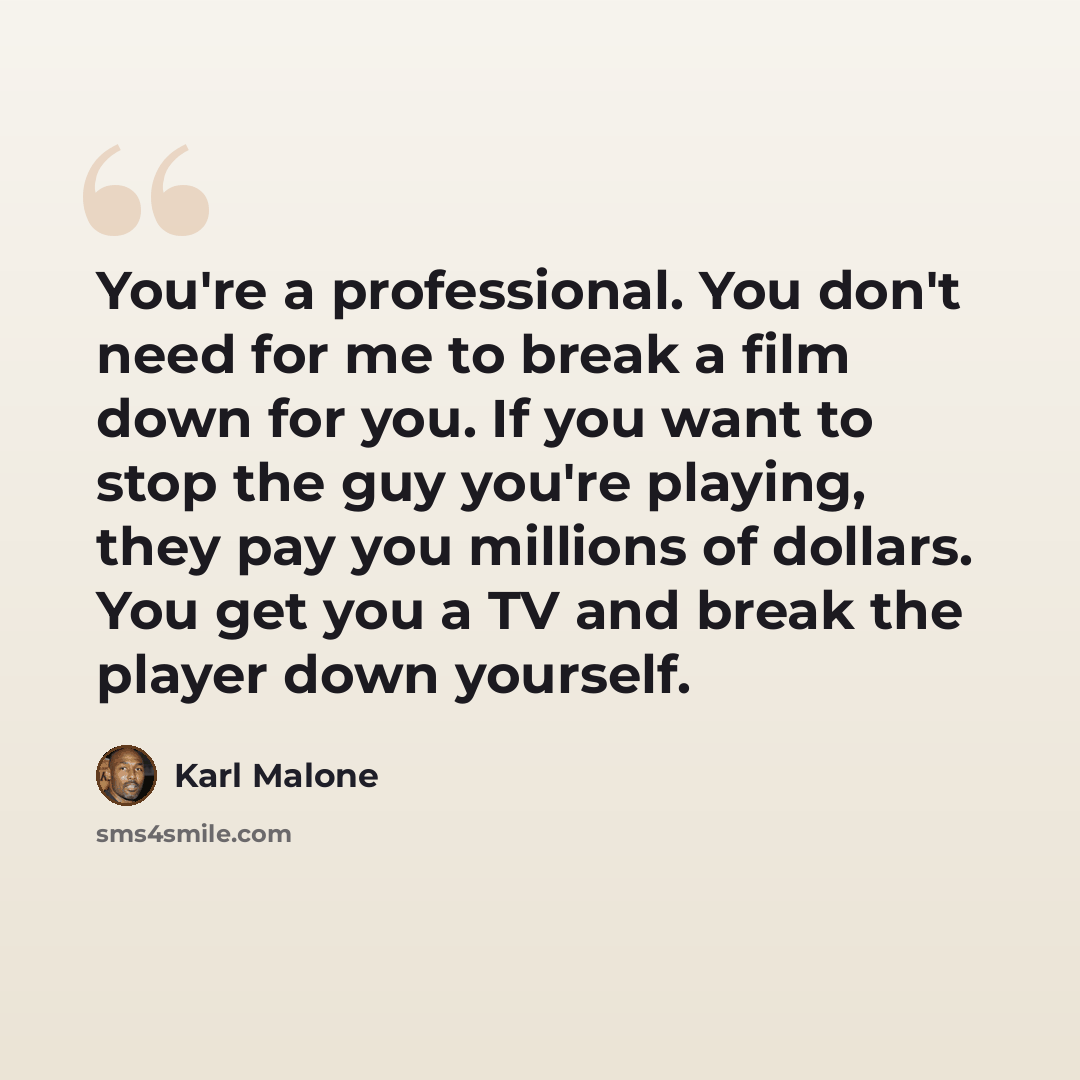 “You're a professional. You don't need for me to break a film down for you. If you want to stop the guy you're playing, they pay you millions of dollars. You get you a TV and break the player down yourself.” quote by Karl Malone