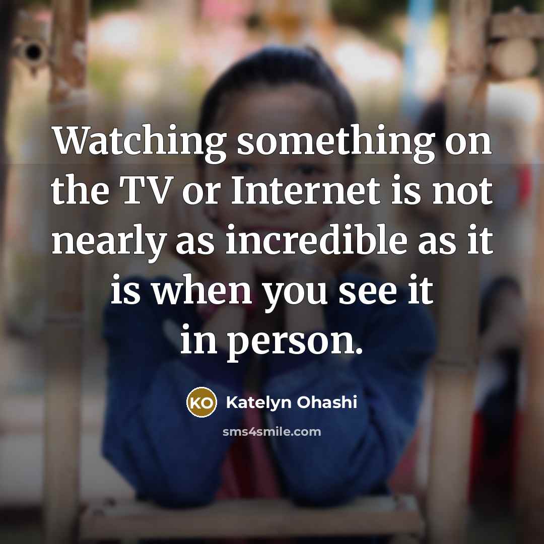 “Watching something on the TV or Internet is not nearly as incredible as it is when you see it in person.” quote by Katelyn Ohashi