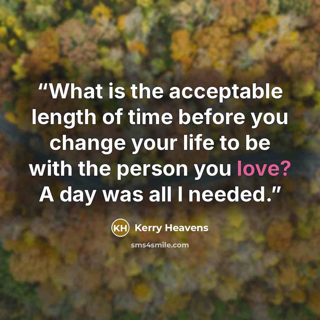 “What is the acceptable length of time before you change your life to be with the person you love? A day was all I needed.” quote by Kerry Heavens