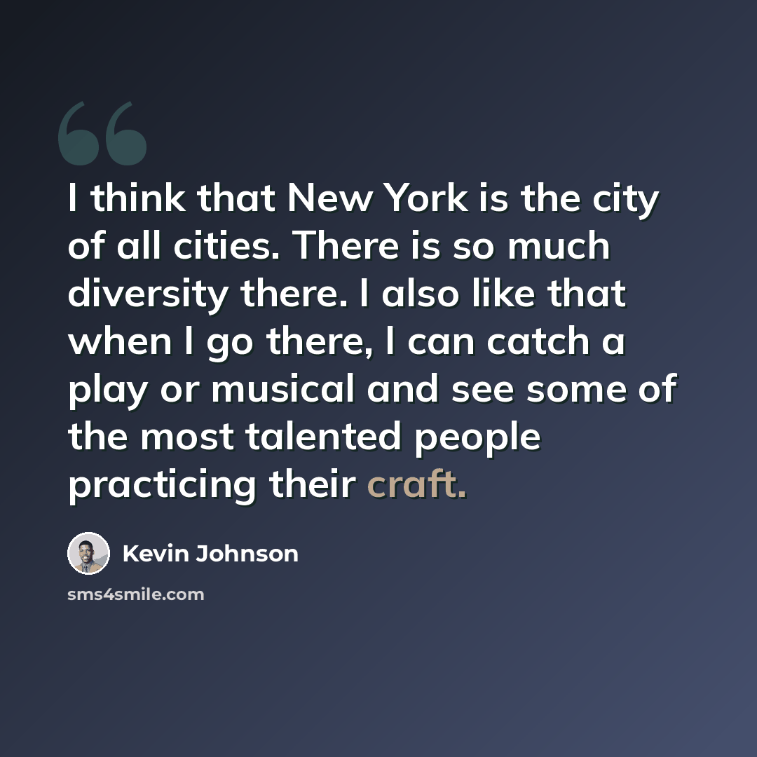 “I think that New York is the city of all cities. There is so much diversity there. I also like that when I go there, I can catch a play or musical and see some of the most talented people practicing their craft.” quote by Kevin Johnson