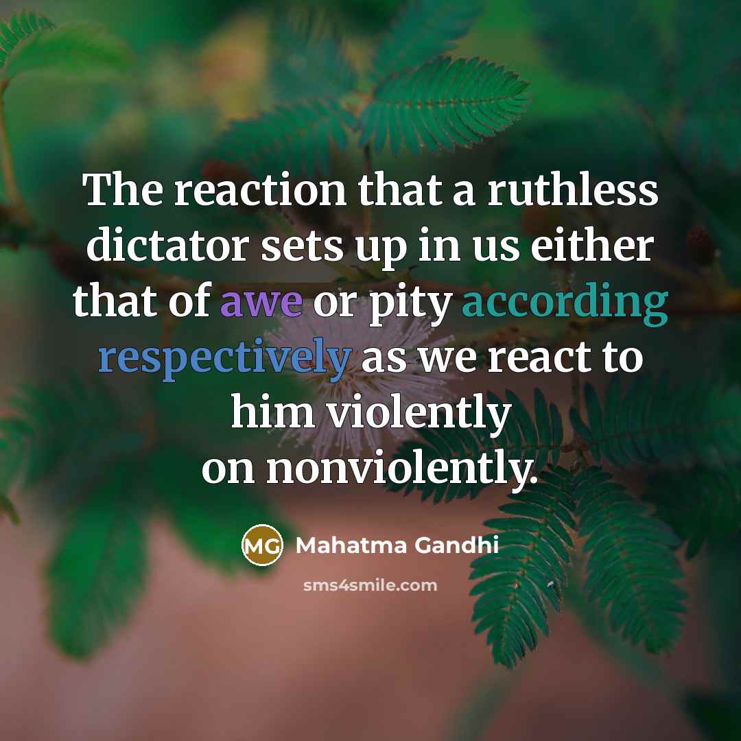 “The reaction that a ruthless dictator sets up in us either that of awe or pity according respectively as we react to him violently on nonviolently.” quote by Mahatma Gandhi