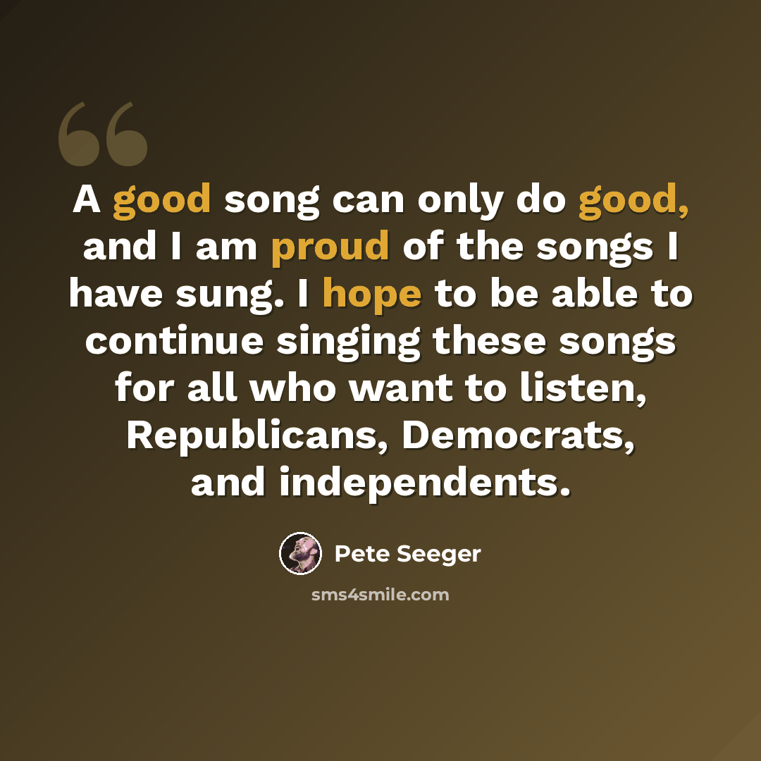 “A good song can only do good, and I am proud of the songs I have sung. I hope to be able to continue singing these songs for all who want to listen, Republicans, Democrats, and independents.” quote by Pete Seeger