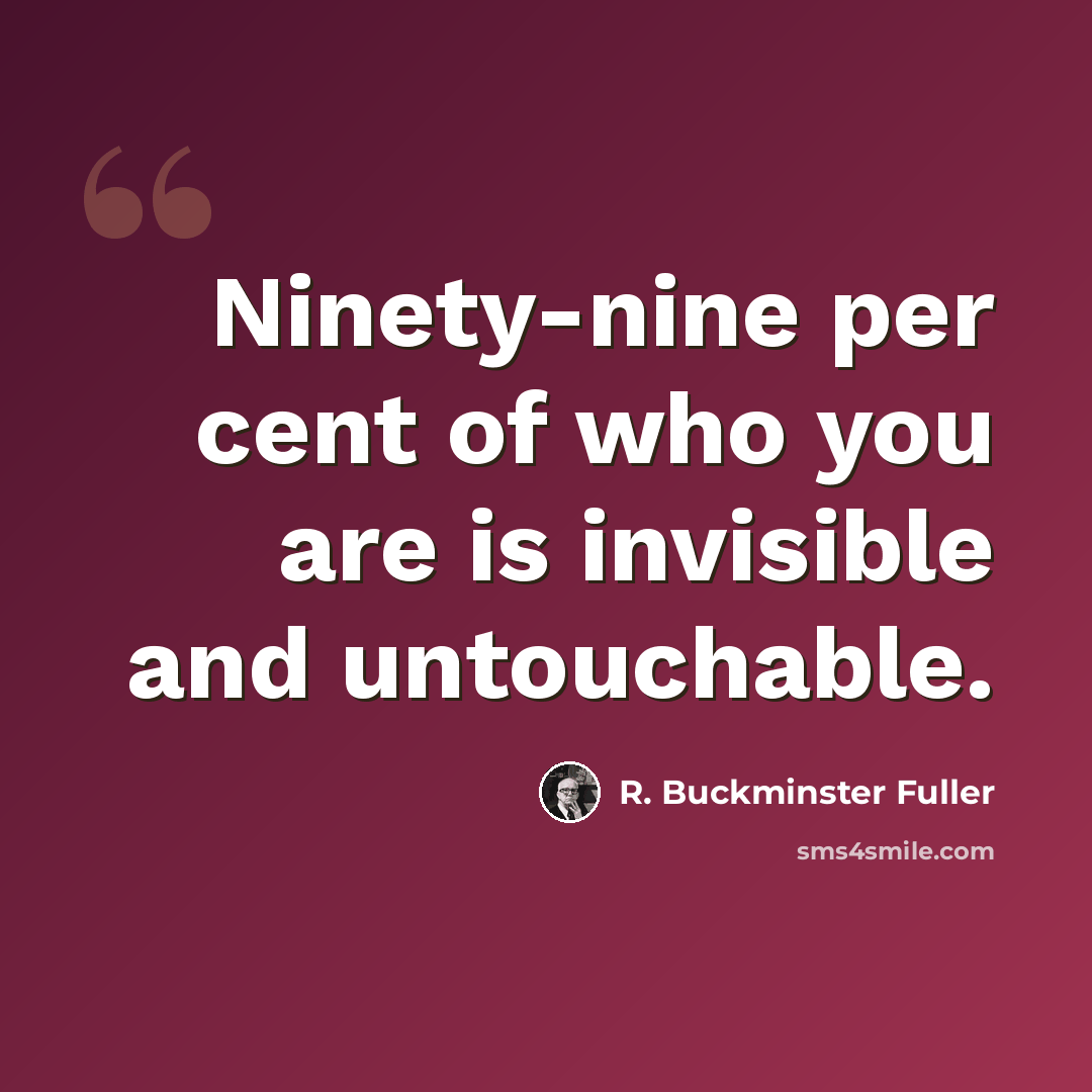“Ninety-nine per cent of who you are is invisible and untouchable.” quote by R. Buckminster Fuller