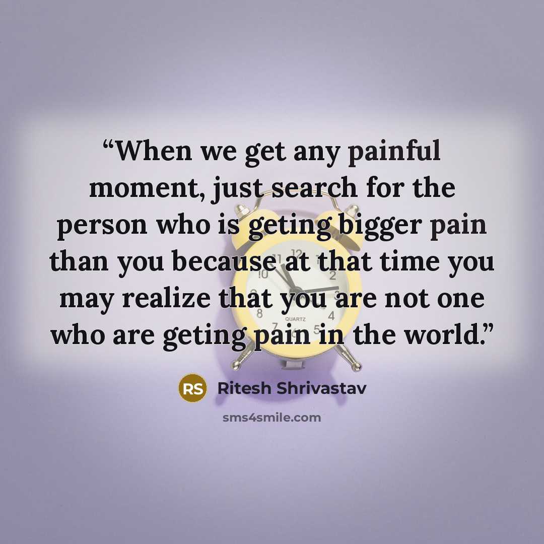 “When we get any painful moment, just search for the person who is geting bigger pain than you because at that time you may realize that you are not one who are geting pain in the world.” quote by Ritesh Shrivastav