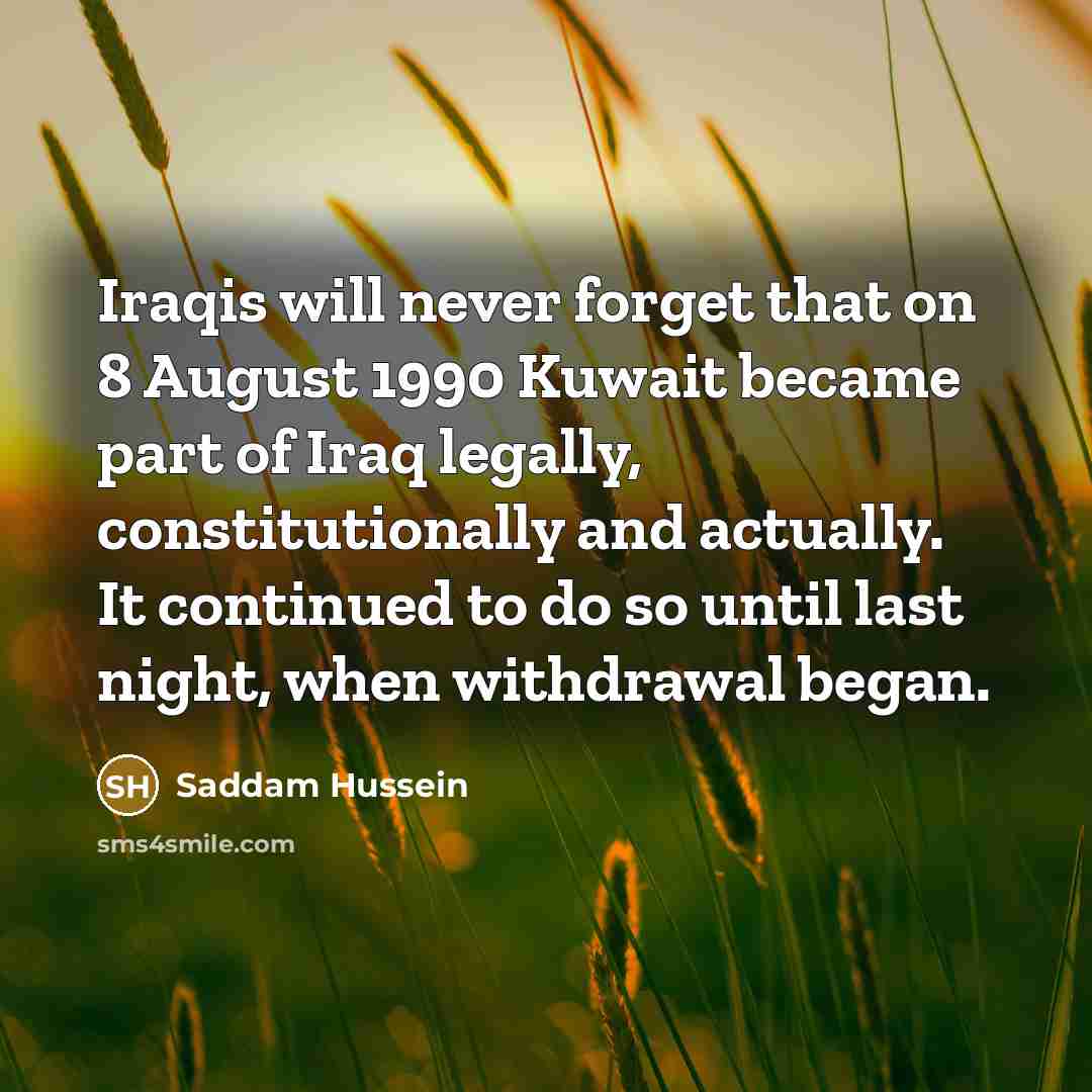“Iraqis will never forget that on 8 August 1990 Kuwait became part of Iraq legally, constitutionally and actually. It continued to do so until last night, when withdrawal began.” quote by Saddam Hussein