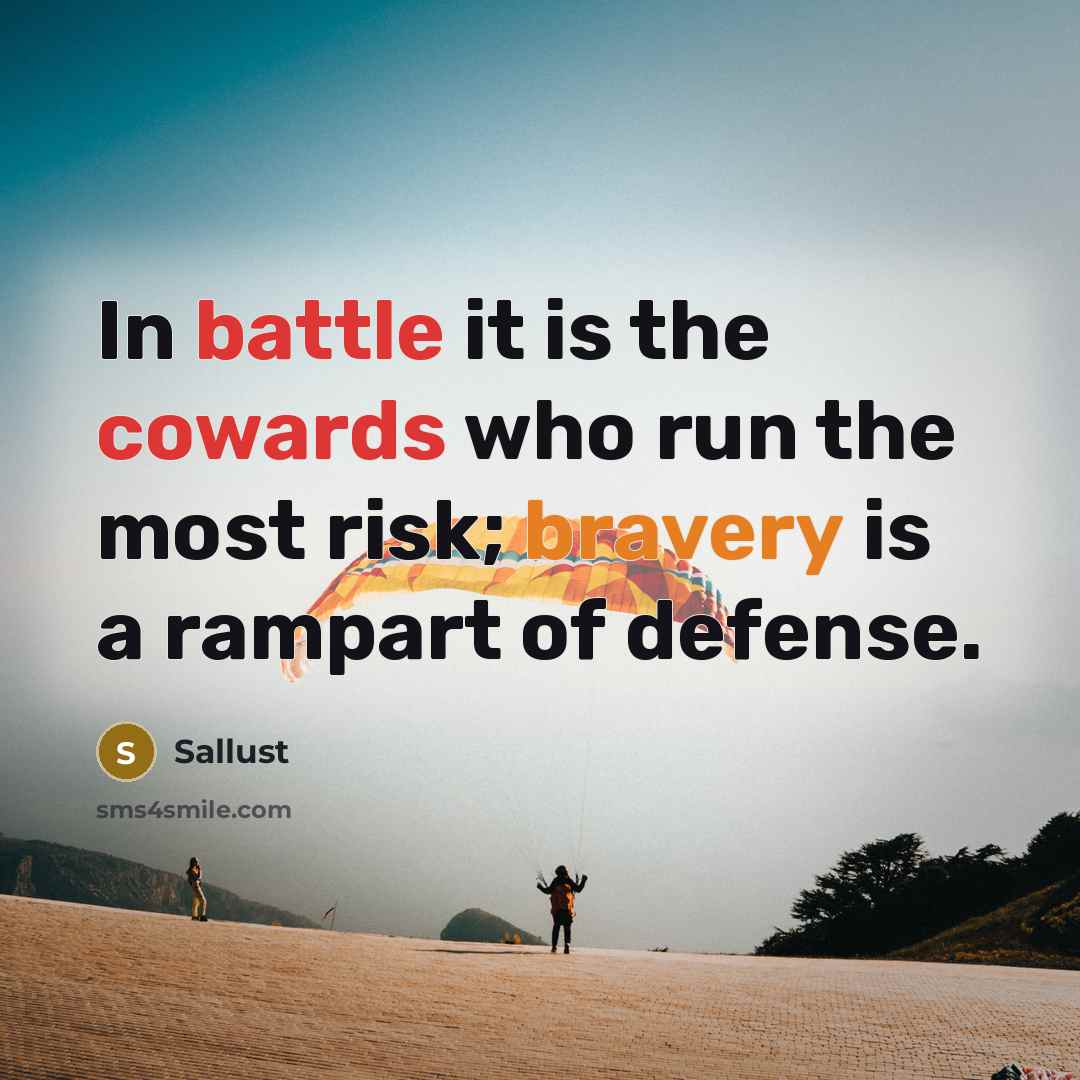 “In battle it is the cowards who run the most risk; bravery is a rampart of defense.” quote by Sallust
