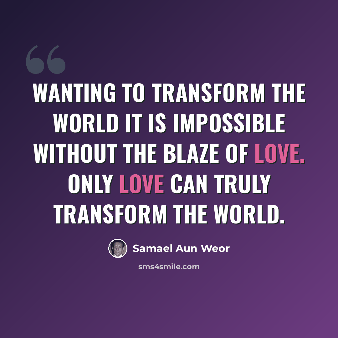 “Wanting to transform the World it is impossible without the blaze of love. Only love can truly transform the World.” quote by Samael Aun Weor
