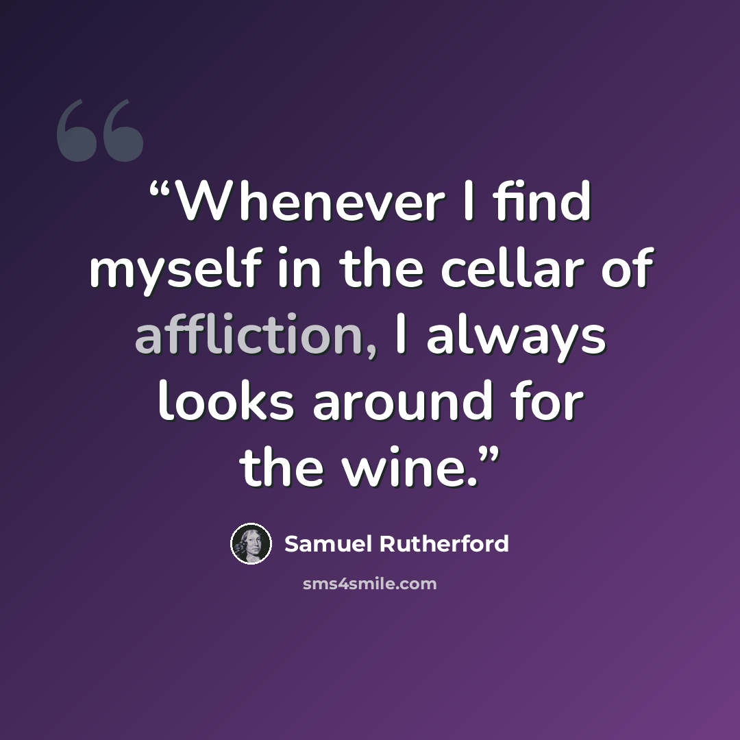 “Whenever I find myself in the cellar of affliction, I always looks around for the wine.” quote by Samuel Rutherford