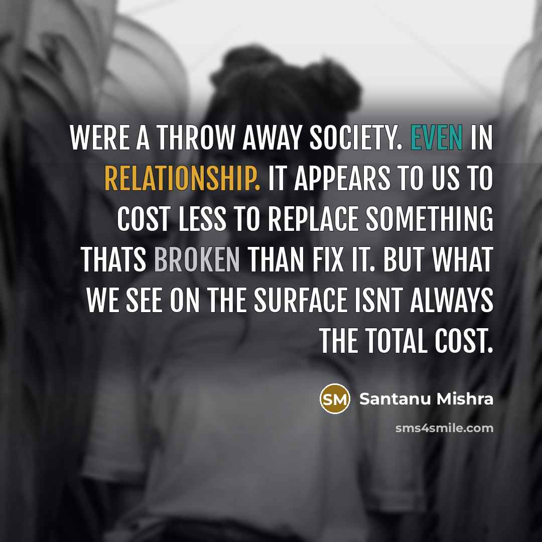 “Were a throw away society. Even in relationship. It appears to us to cost less to replace something thats broken than fix it. But what we see on the surface isnt always the total cost.” quote by Santanu Mishra
